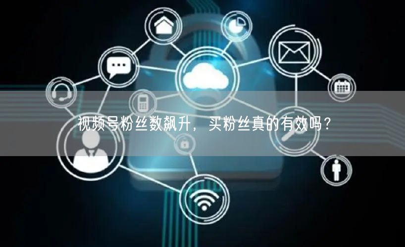 视频号粉丝数飙升，买粉丝真的有效吗？