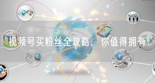 视频号买粉丝全攻略，你值得拥有！