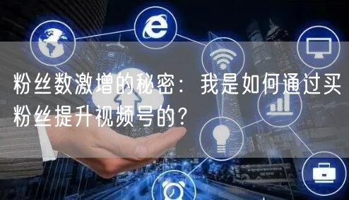 粉丝数激增的秘密：我是如何通过买粉丝提升视频号的？