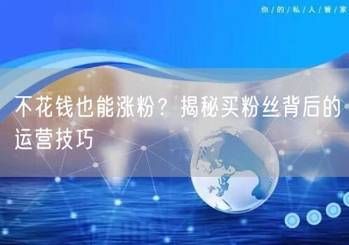 不花钱也能涨粉？揭秘买粉丝背后的运营技巧