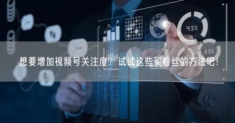 想要增加视频号关注度？试试这些买粉丝的方法吧！