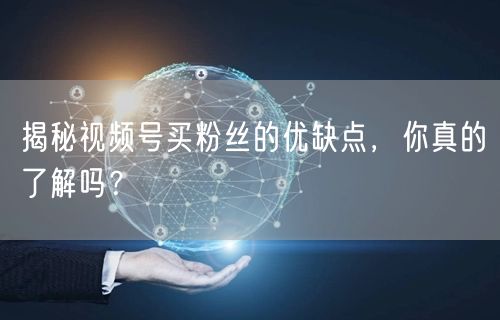 揭秘视频号买粉丝的优缺点，你真的了解吗？