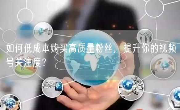 如何低成本购买高质量粉丝，提升你的视频号关注度？