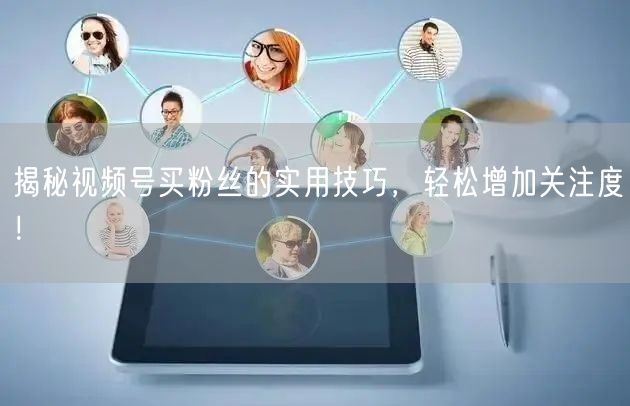 揭秘视频号买粉丝的实用技巧，轻松增加关注度！