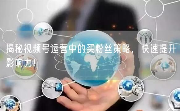 揭秘视频号运营中的买粉丝策略，快速提升影响力！
