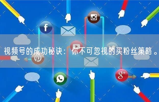 视频号的成功秘诀：你不可忽视的买粉丝策略。