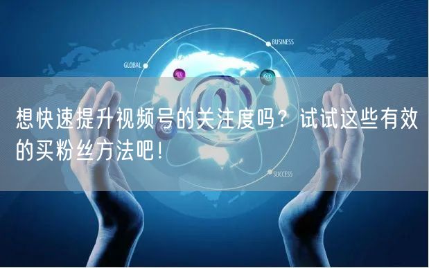 想快速提升视频号的关注度吗？试试这些有效的买粉丝方法吧！