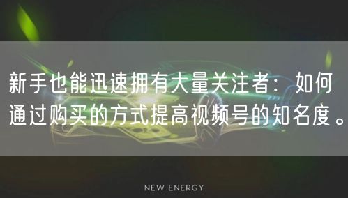 新手也能迅速拥有大量关注者：如何通过购买的方式提高视频号的知名度。