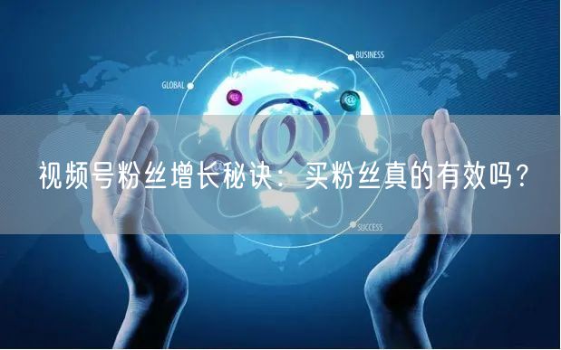 视频号粉丝增长秘诀：买粉丝真的有效吗？