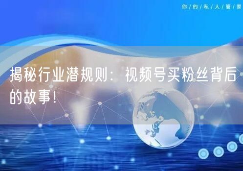 揭秘行业潜规则：视频号买粉丝背后的故事！