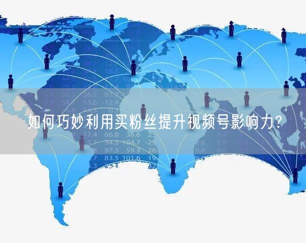 如何巧妙利用买粉丝提升视频号影响力？