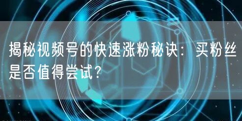 揭秘视频号的快速涨粉秘诀：买粉丝是否值得尝试？