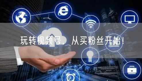 玩转视频号，从买粉丝开始！