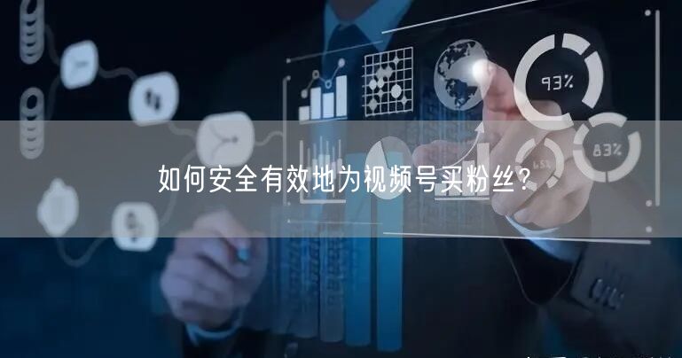 如何安全有效地为视频号买粉丝？
