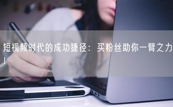 短视频时代的成功捷径：买粉丝助你一臂之力！