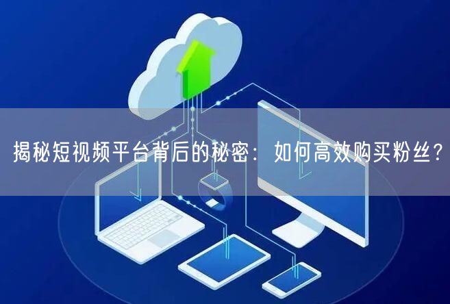 揭秘短视频平台背后的秘密：如何高效购买粉丝？