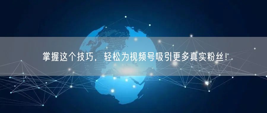 掌握这个技巧，轻松为视频号吸引更多真实粉丝！