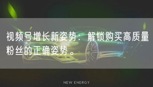 视频号增长新姿势：解锁购买高质量粉丝的正确姿势。