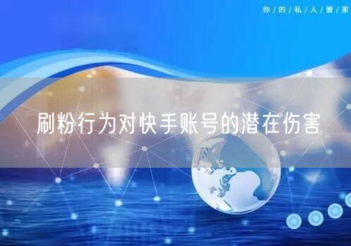 刷粉行为对快手账号的潜在伤害
