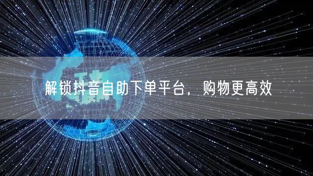 解锁抖音自助下单平台，购物更高效