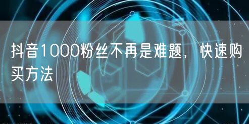 抖音1000粉丝不再是难题，快速购买方法