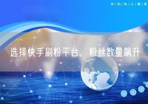 选择快手刷粉平台，粉丝数量飙升