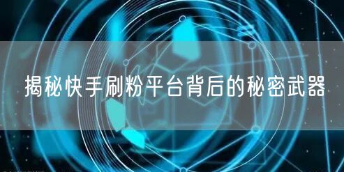 揭秘快手刷粉平台背后的秘密武器