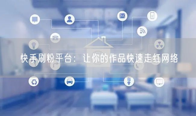 快手刷粉平台：让你的作品快速走红网络