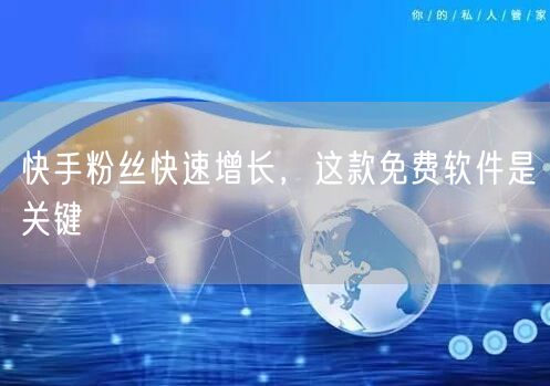 快手粉丝快速增长，这款免费软件是关键