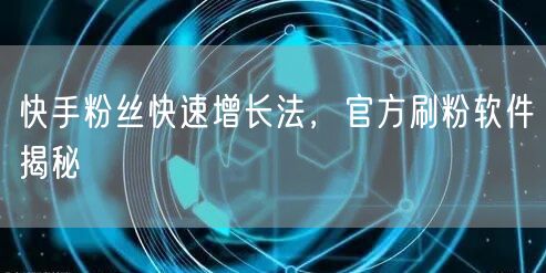 快手粉丝快速增长法，官方刷粉软件揭秘
