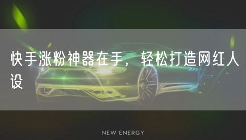 快手涨粉神器在手，轻松打造网红人设