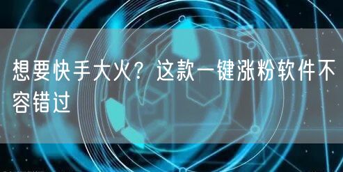 想要快手大火？这款一键涨粉软件不容错过