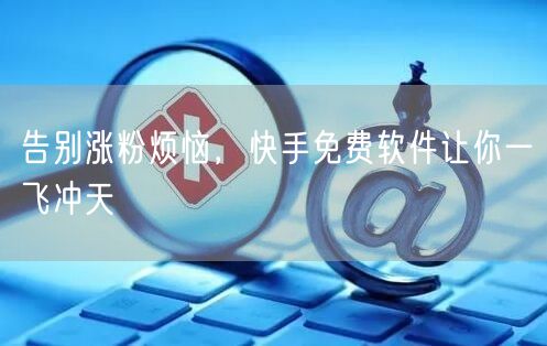 告别涨粉烦恼，快手免费软件让你一飞冲天