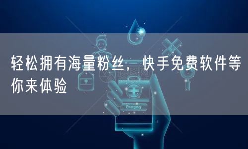轻松拥有海量粉丝，快手免费软件等你来体验