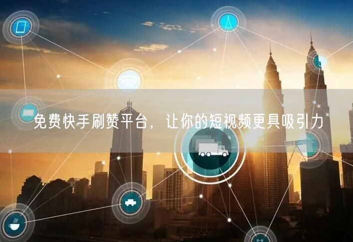 免费快手刷赞平台，让你的短视频更具吸引力