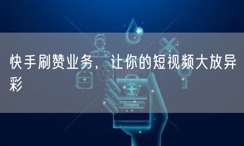 快手刷赞业务，让你的短视频大放异彩