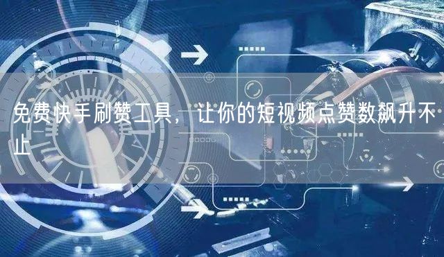 免费快手刷赞工具，让你的短视频点赞数飙升不止
