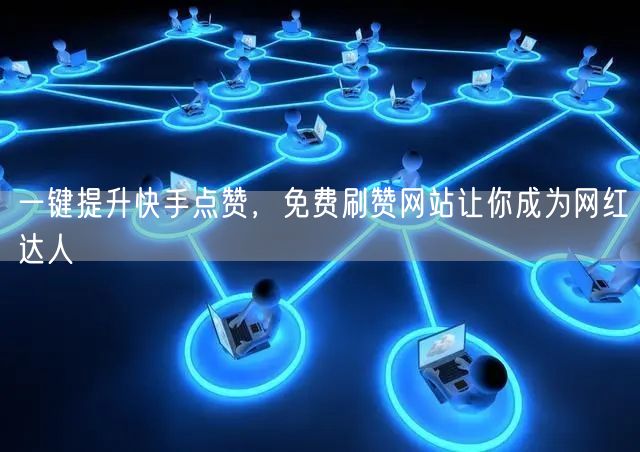 一键提升快手点赞，免费刷赞网站让你成为网红达人