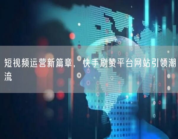 短视频运营新篇章，快手刷赞平台网站引领潮流