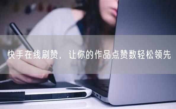 快手在线刷赞，让你的作品点赞数轻松领先