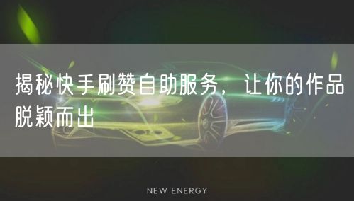 揭秘快手刷赞自助服务，让你的作品脱颖而出