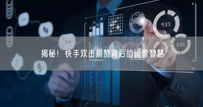 揭秘！快手双击刷赞背后的运营智慧