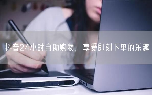 抖音24小时自助购物，享受即刻下单的乐趣