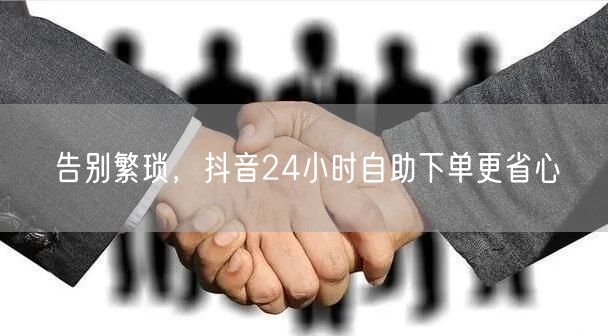 告别繁琐，抖音24小时自助下单更省心