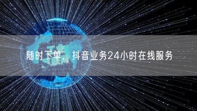 随时下单，抖音业务24小时在线服务