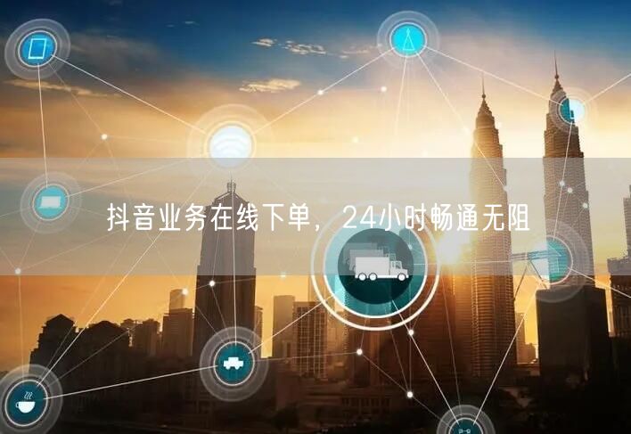 抖音业务在线下单，24小时畅通无阻