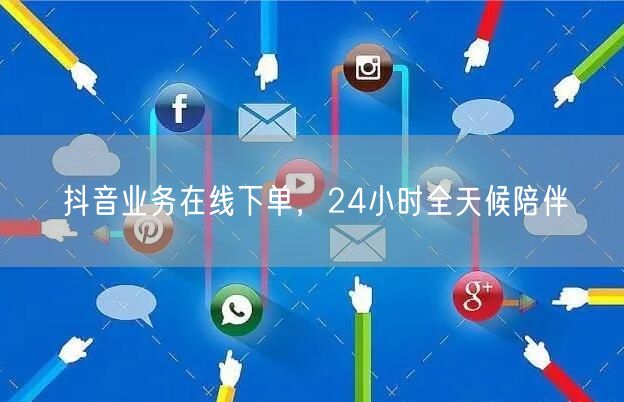 抖音业务在线下单，24小时全天候陪伴