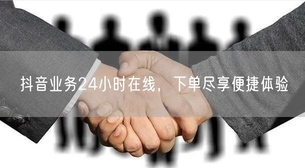 抖音业务24小时在线，下单尽享便捷体验