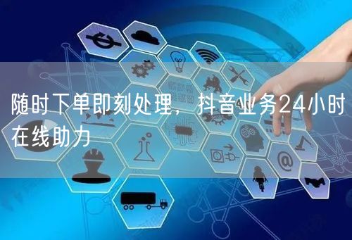 随时下单即刻处理，抖音业务24小时在线助力