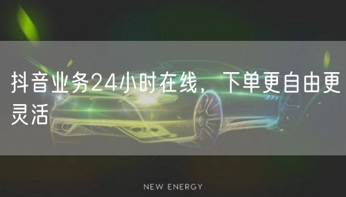 抖音业务24小时在线，下单更自由更灵活